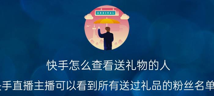 快手怎么查看送礼物的人 快手直播主播可以看到所有送过礼品的粉丝名单吗？